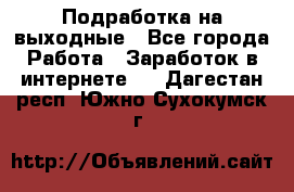 Подработка на выходные - Все города Работа » Заработок в интернете   . Дагестан респ.,Южно-Сухокумск г.